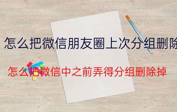 怎么把微信朋友圈上次分组删除 怎么把微信中之前弄得分组删除掉？